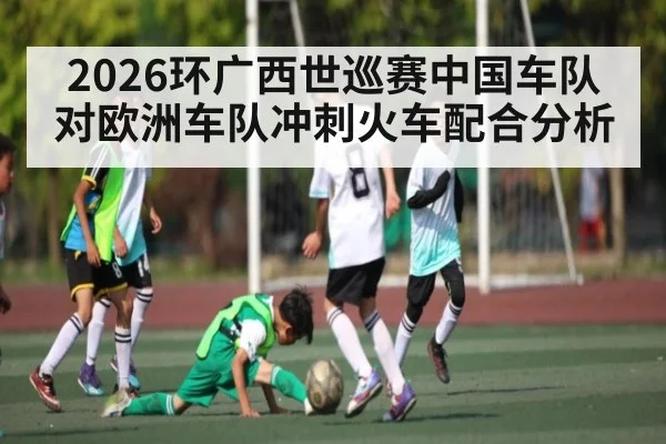 2026环广西世巡赛中国车队对欧洲车队冲刺火车配合分析